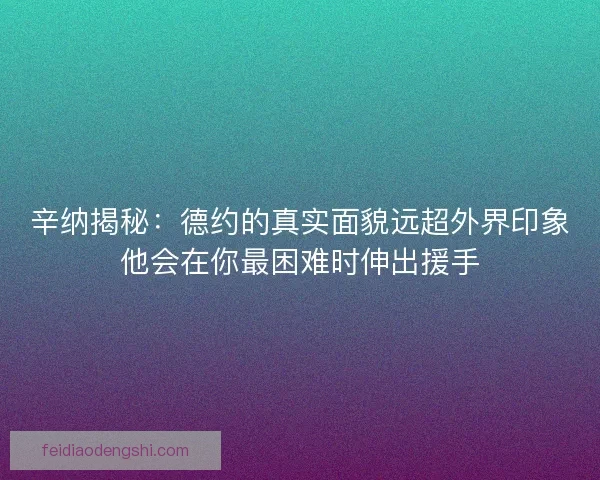 辛纳揭秘：德约的真实面貌远超外界印象他会在你最困难时伸出援手