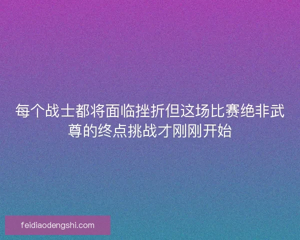 每个战士都将面临挫折但这场比赛绝非武尊的终点挑战才刚刚开始