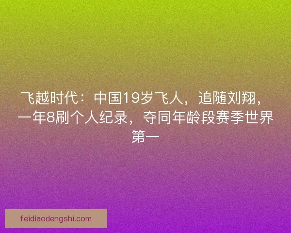 飞越时代:中国19岁飞人,追随刘翔,一年8刷个人纪录,夺同年龄段赛季世界第一 飞越时代:中国19岁飞人,追随刘翔,一年8刷个人纪录,夺同年龄段赛季世界第一
