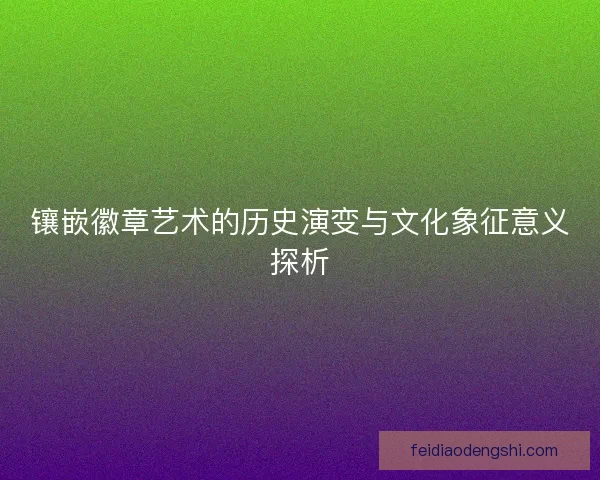 镶嵌徽章艺术的历史演变与文化象征意义探析 镶嵌徽章艺术的历史演变与文化象征意义探析
