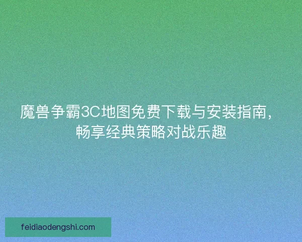 魔兽争霸3C地图免费下载与安装指南，畅享经典策略对战乐趣