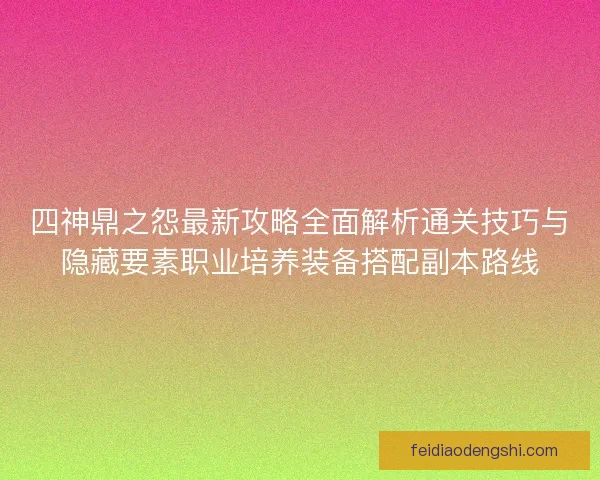 四神鼎之怨最新攻略全面解析通关技巧与隐藏要素职业培养装备搭配副本路线