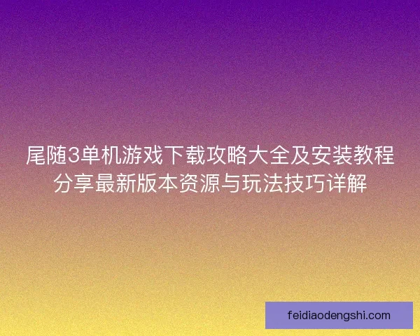 尾随3单机游戏下载攻略大全及安装教程分享最新版本资源与玩法技巧详解 尾随3单机游戏下载攻略大全及安装教程分享最新版本资源与玩法技巧详解