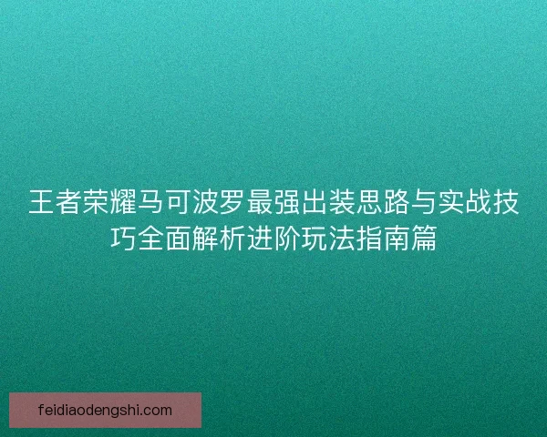 王者荣耀马可波罗最强出装思路与实战技巧全面解析进阶玩法指南篇