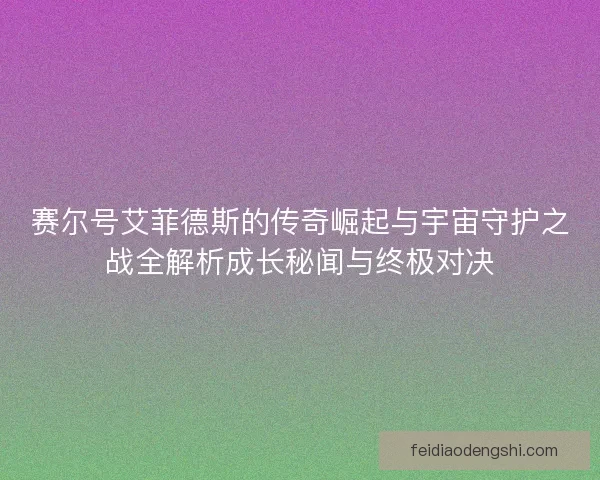 赛尔号艾菲德斯的传奇崛起与宇宙守护之战全解析成长秘闻与终极对决