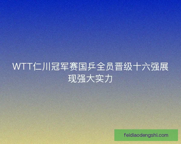 WTT仁川冠军赛国乒全员晋级十六强展现强大实力