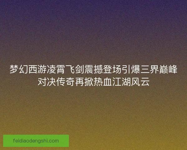 梦幻西游凌霄飞剑震撼登场引爆三界巅峰对决传奇再掀热血江湖风云 梦幻西游凌霄飞剑震撼登场引爆三界巅峰对决传奇再掀热血江湖风云