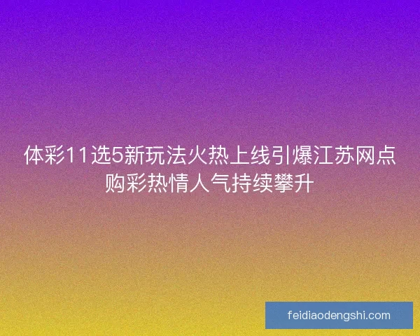 体彩11选5新玩法火热上线引爆江苏网点购彩热情人气持续攀升 体彩11选5新玩法火热上线引爆江苏网点购彩热情人气持续攀升