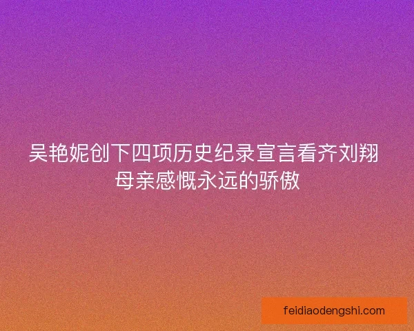 吴艳妮创下四项历史纪录宣言看齐刘翔 母亲感慨永远的骄傲 吴艳妮创下四项历史纪录宣言看齐刘翔 母亲感慨永远的骄傲