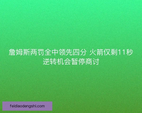 詹姆斯两罚全中领先四分 火箭仅剩11秒逆转机会暂停商讨