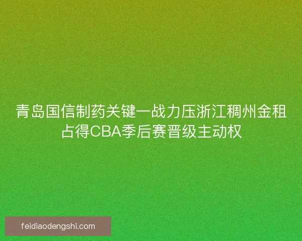 青岛国信制药关键一战力压浙江稠州金租占得CBA季后赛晋级主动权