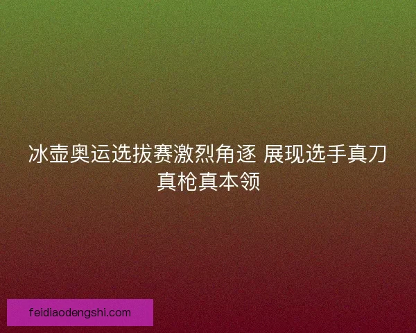 冰壶奥运选拔赛激烈角逐 展现选手真刀真枪真本领