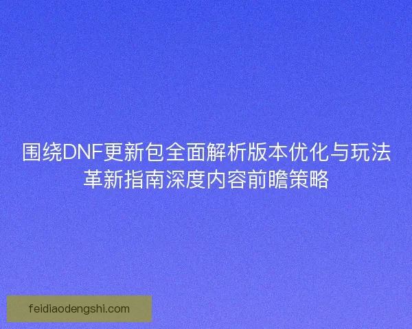 围绕DNF更新包全面解析版本优化与玩法革新指南深度内容前瞻策略