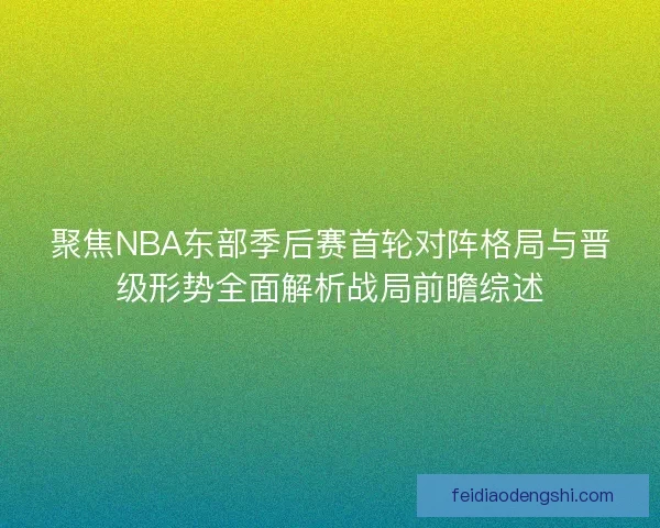 聚焦NBA东部季后赛首轮对阵格局与晋级形势全面解析战局前瞻综述