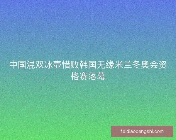 中国混双冰壶惜败韩国无缘米兰冬奥会资格赛落幕