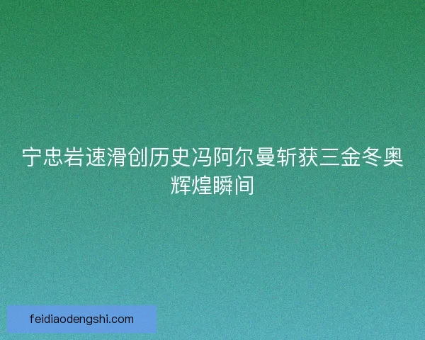 宁忠岩速滑创历史冯阿尔曼斩获三金冬奥辉煌瞬间 宁忠岩速滑创历史冯阿尔曼斩获三金冬奥辉煌瞬间