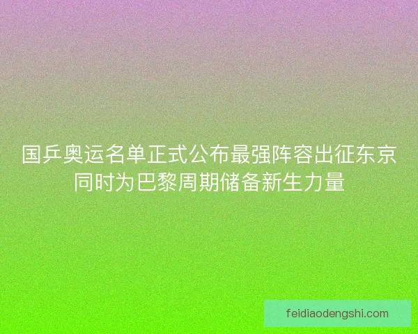 国乒奥运名单正式公布最强阵容出征东京同时为巴黎周期储备新生力量