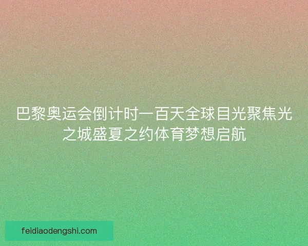 巴黎奥运会倒计时一百天全球目光聚焦光之城盛夏之约体育梦想启航