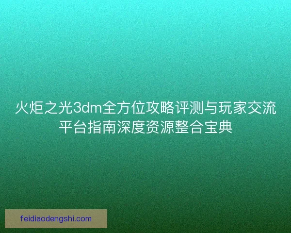 火炬之光3dm全方位攻略评测与玩家交流平台指南深度资源整合宝典 火炬之光3dm全方位攻略评测与玩家交流平台指南深度资源整合宝典