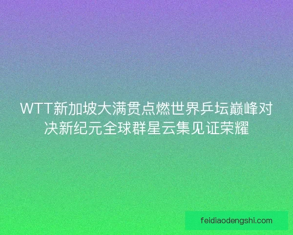WTT新加坡大满贯点燃世界乒坛巅峰对决新纪元全球群星云集见证荣耀 WTT新加坡大满贯点燃世界乒坛巅峰对决新纪元全球群星云集见证荣耀