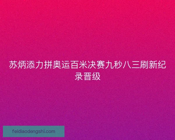 苏炳添力拼奥运百米决赛九秒八三刷新纪录晋级