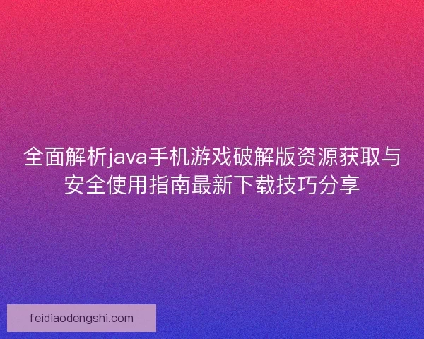 全面解析java手机游戏破解版资源获取与安全使用指南最新下载技巧分享 全面解析java手机游戏破解版资源获取与安全使用指南最新下载技巧分享