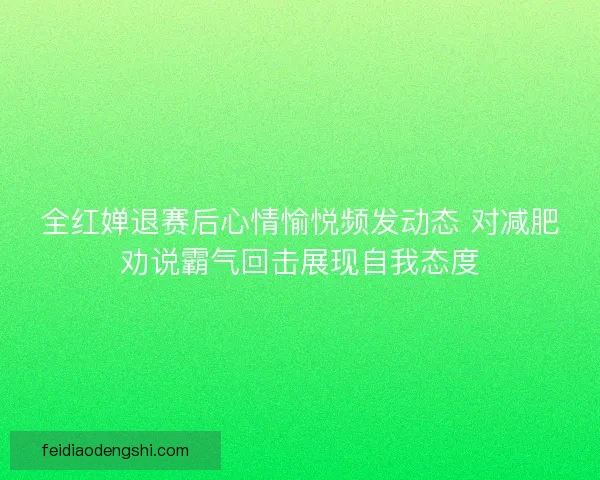 全红婵退赛后心情愉悦频发动态 对减肥劝说霸气回击展现自我态度 全红婵退赛后心情愉悦频发动态 对减肥劝说霸气回击展现自我态度