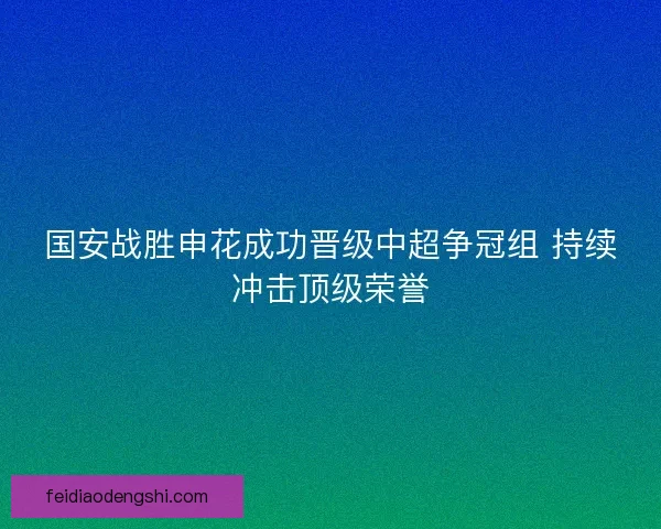 国安战胜申花成功晋级中超争冠组 持续冲击顶级荣誉 国安战胜申花成功晋级中超争冠组 持续冲击顶级荣誉