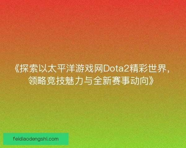 《探索以太平洋游戏网Dota2精彩世界，领略竞技魅力与全新赛事动向》