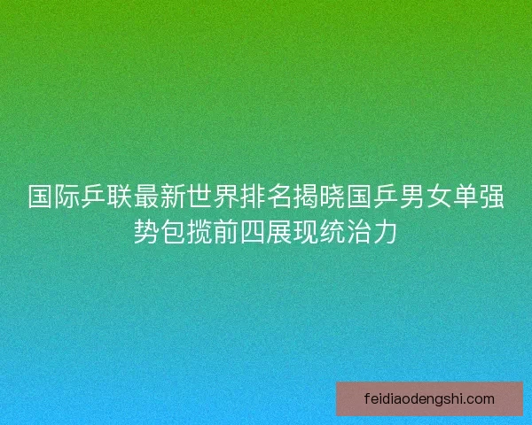 国际乒联最新世界排名揭晓国乒男女单强势包揽前四展现统治力